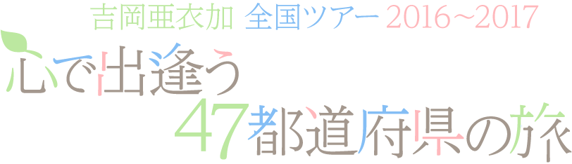 吉岡亜衣加 全国ツアー 2016～2017 心で出逢う47都道府県の旅